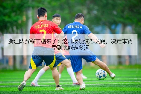 浙江队赛程前瞻来了：这几场硬仗怎么踢，决定本赛季到底能走多远